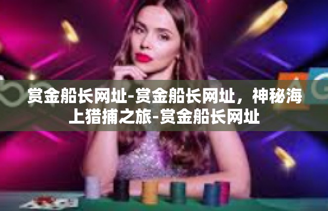 赏金船长网址-赏金船长网址，神秘海上猎捕之旅-赏金船长网址