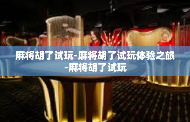 麻将胡了试玩-麻将胡了试玩体验之旅-麻将胡了试玩