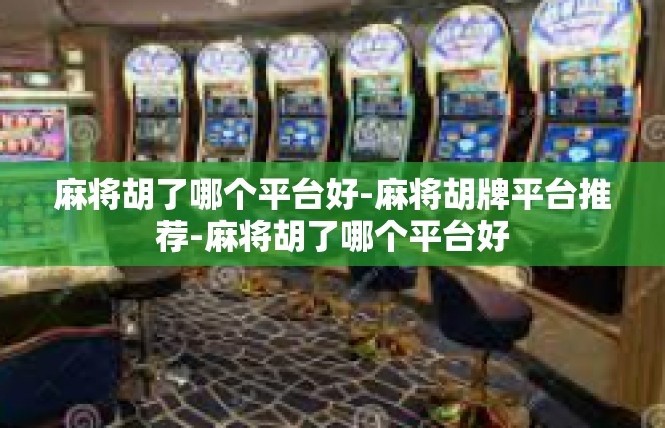 麻将胡了哪个平台好-麻将胡牌平台推荐-麻将胡了哪个平台好