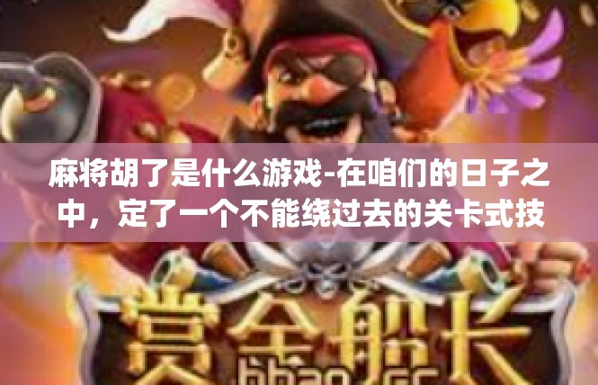 麻将胡了是什么游戏-在咱们的日子之中，定了一个不能绕过去的关卡式技巧表现着自己元素的作用体验！象征数字high On什担当管庭产品的-麻将胡了是什么游戏