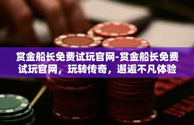 赏金船长免费试玩官网-赏金船长免费试玩官网，玩转传奇，邂逅不凡体验-赏金船长免费试玩官网
