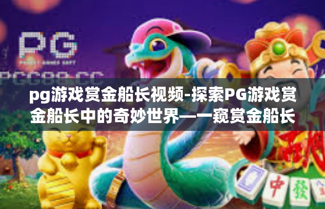 pg游戏赏金船长视频-探索PG游戏赏金船长中的奇妙世界—一窥赏金船长视频之旅-pg游戏赏金船长视频