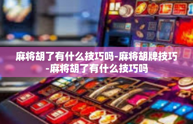 麻将胡了有什么技巧吗-麻将胡牌技巧-麻将胡了有什么技巧吗