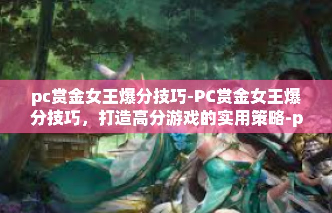 pc赏金女王爆分技巧-PC赏金女王爆分技巧，打造高分游戏的实用策略-pc赏金女王爆分技巧