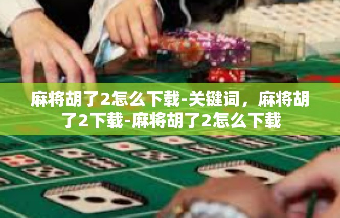 麻将胡了2怎么下载-关键词，麻将胡了2下载-麻将胡了2怎么下载
