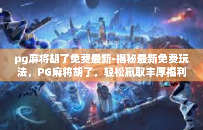 pg麻将胡了免费最新-揭秘最新免费玩法，PG麻将胡了，轻松赢取丰厚福利-pg麻将胡了免费最新