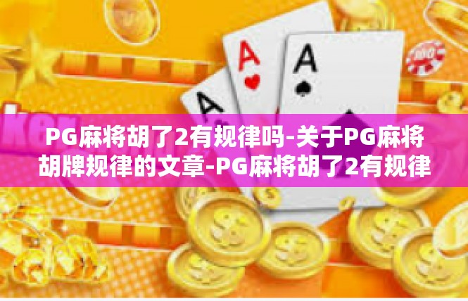 PG麻将胡了2有规律吗-关于PG麻将胡牌规律的文章-PG麻将胡了2有规律吗