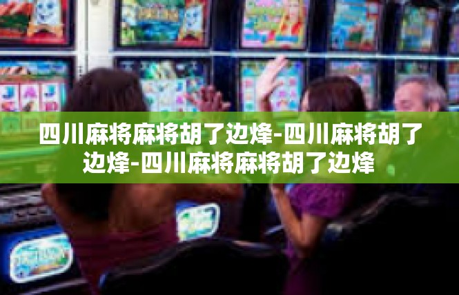 四川麻将麻将胡了边烽-四川麻将胡了边烽-四川麻将麻将胡了边烽