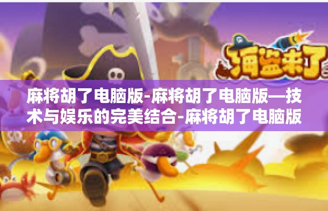 麻将胡了电脑版-麻将胡了电脑版—技术与娱乐的完美结合-麻将胡了电脑版