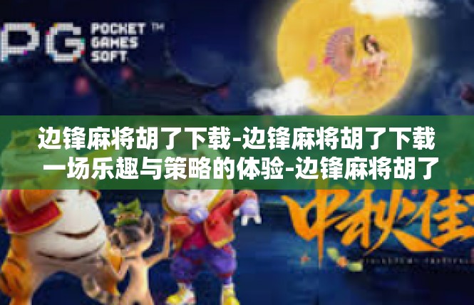 边锋麻将胡了下载-边锋麻将胡了下载 一场乐趣与策略的体验-边锋麻将胡了下载