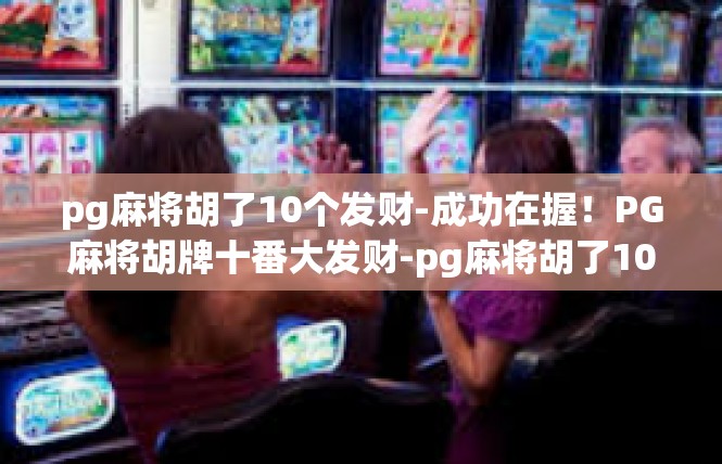 pg麻将胡了10个发财-成功在握！PG麻将胡牌十番大发财-pg麻将胡了10个发财