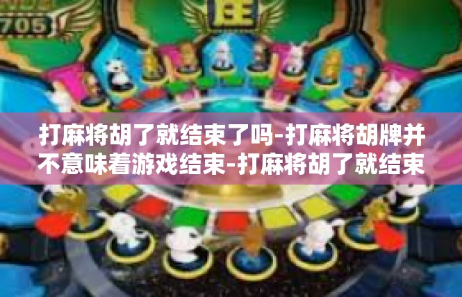 打麻将胡了就结束了吗-打麻将胡牌并不意味着游戏结束-打麻将胡了就结束了吗