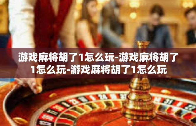 游戏麻将胡了1怎么玩-游戏麻将胡了1怎么玩-游戏麻将胡了1怎么玩