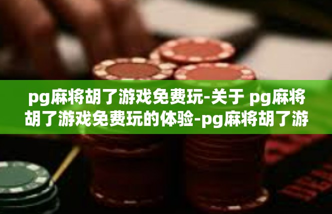 pg麻将胡了游戏免费玩-关于 pg麻将胡了游戏免费玩的体验-pg麻将胡了游戏免费玩