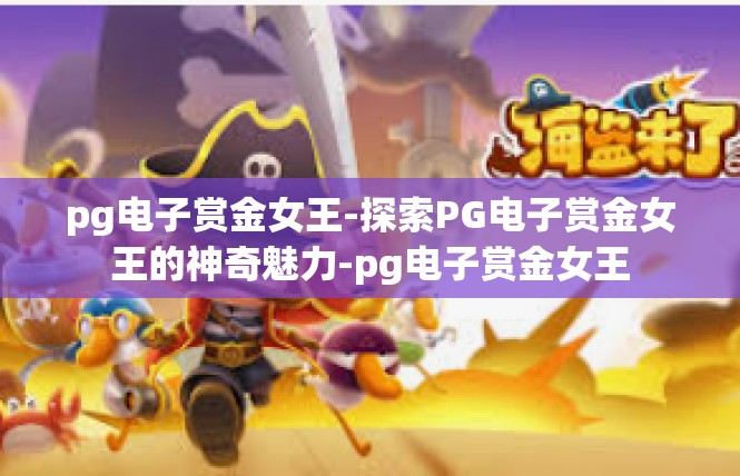 pg电子赏金女王-探索PG电子赏金女王的神奇魅力-pg电子赏金女王