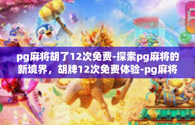 pg麻将胡了12次免费-探索pg麻将的新境界，胡牌12次免费体验-pg麻将胡了12次免费