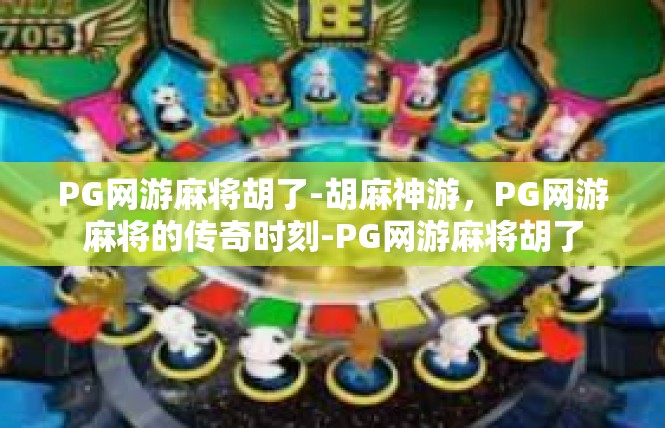 PG网游麻将胡了-胡麻神游，PG网游麻将的传奇时刻-PG网游麻将胡了