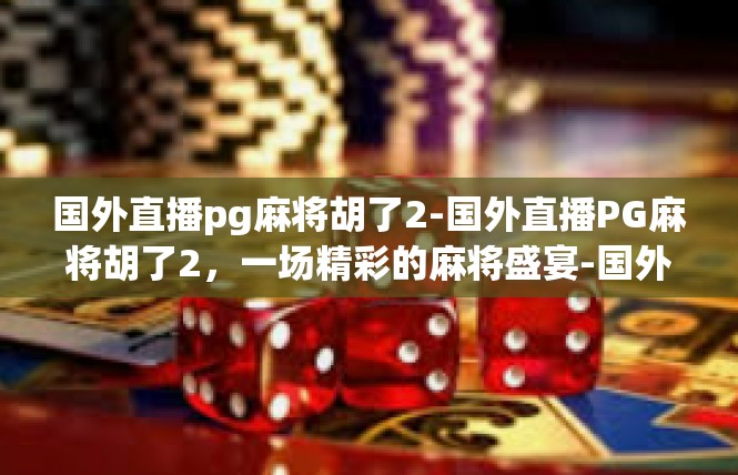 国外直播pg麻将胡了2-国外直播PG麻将胡了2，一场精彩的麻将盛宴-国外直播pg麻将胡了2