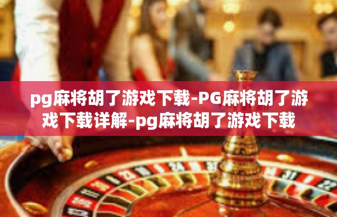pg麻将胡了游戏下载-PG麻将胡了游戏下载详解-pg麻将胡了游戏下载