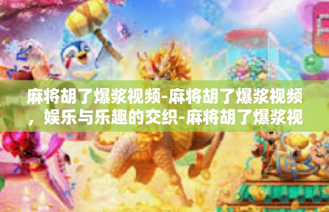 麻将胡了爆浆视频-麻将胡了爆浆视频，娱乐与乐趣的交织-麻将胡了爆浆视频