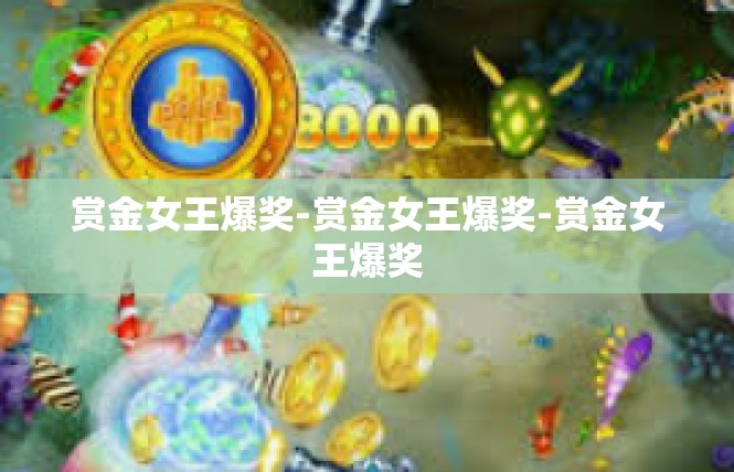 赏金女王爆奖-赏金女王爆奖-赏金女王爆奖