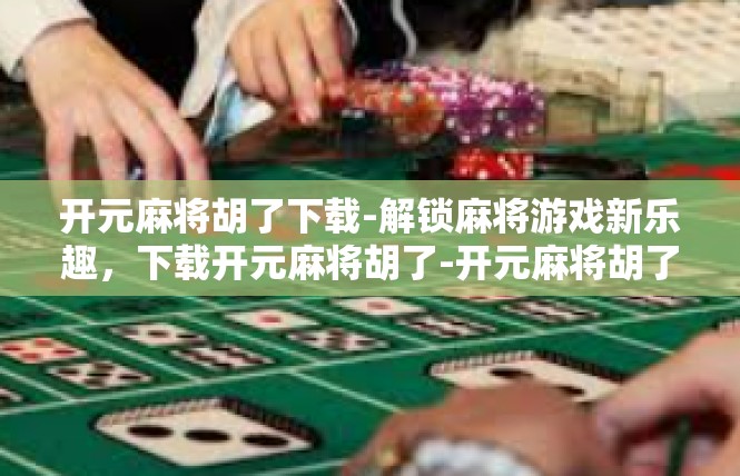 开元麻将胡了下载-解锁麻将游戏新乐趣，下载开元麻将胡了-开元麻将胡了下载