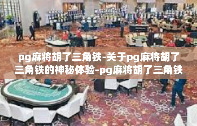pg麻将胡了三角铁-关于pg麻将胡了三角铁的神秘体验-pg麻将胡了三角铁