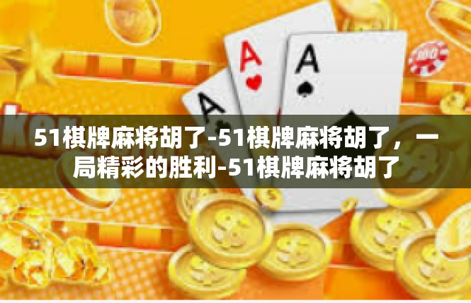 51棋牌麻将胡了-51棋牌麻将胡了，一局精彩的胜利-51棋牌麻将胡了