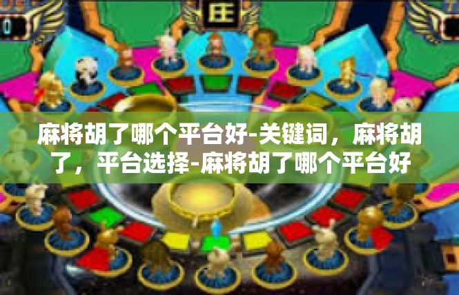 麻将胡了哪个平台好-关键词，麻将胡了，平台选择-麻将胡了哪个平台好