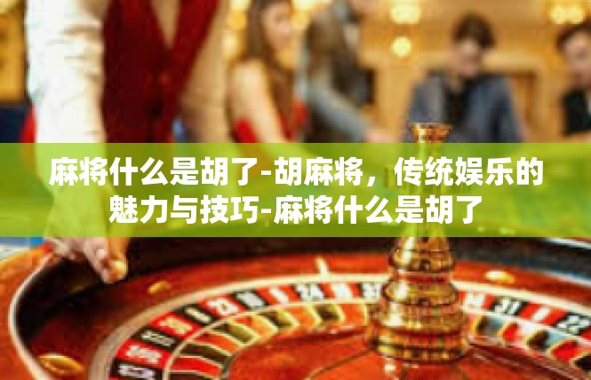 麻将什么是胡了-胡麻将，传统娱乐的魅力与技巧-麻将什么是胡了