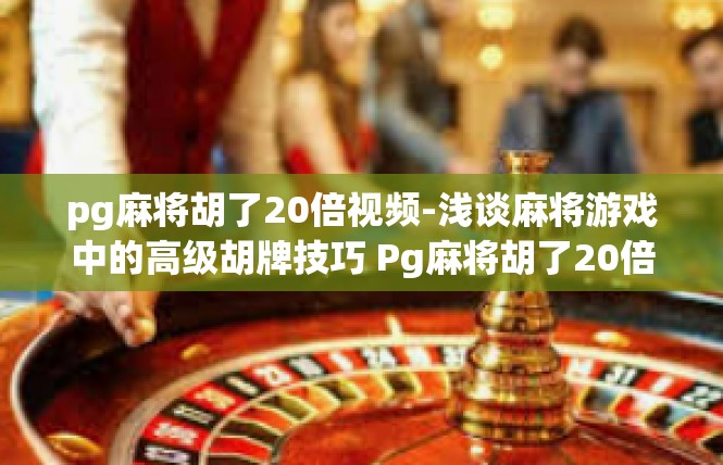 pg麻将胡了20倍视频-浅谈麻将游戏中的高级胡牌技巧 Pg麻将胡了20倍视频详解-pg麻将胡了20倍视频