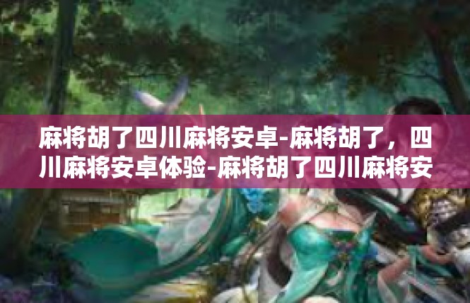 麻将胡了四川麻将安卓-麻将胡了，四川麻将安卓体验-麻将胡了四川麻将安卓