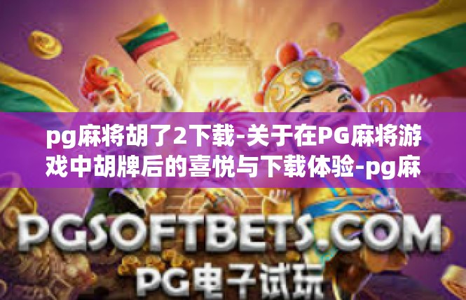 pg麻将胡了2下载-关于在PG麻将游戏中胡牌后的喜悦与下载体验-pg麻将胡了2下载