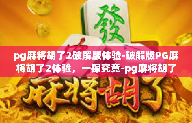 pg麻将胡了2破解版体验-破解版PG麻将胡了2体验，一探究竟-pg麻将胡了2破解版体验