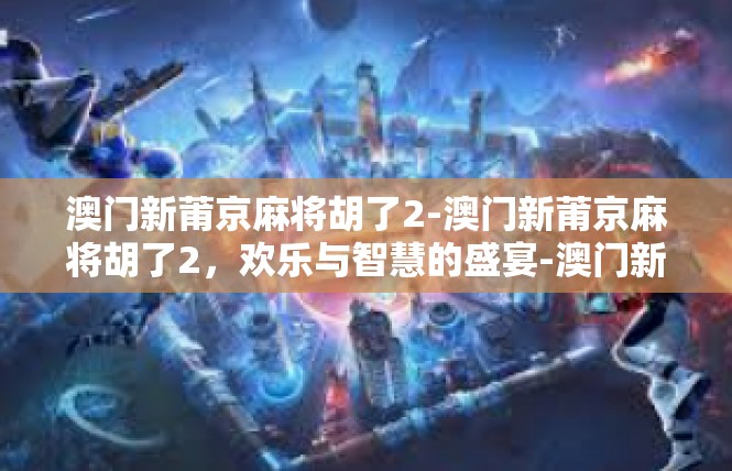 澳门新莆京麻将胡了2-澳门新莆京麻将胡了2，欢乐与智慧的盛宴-澳门新莆京麻将胡了2