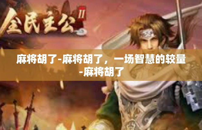 麻将胡了-麻将胡了，一场智慧的较量-麻将胡了