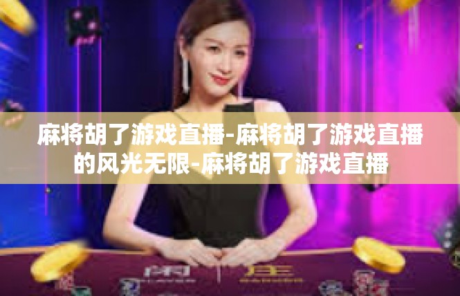 麻将胡了游戏直播-麻将胡了游戏直播的风光无限-麻将胡了游戏直播