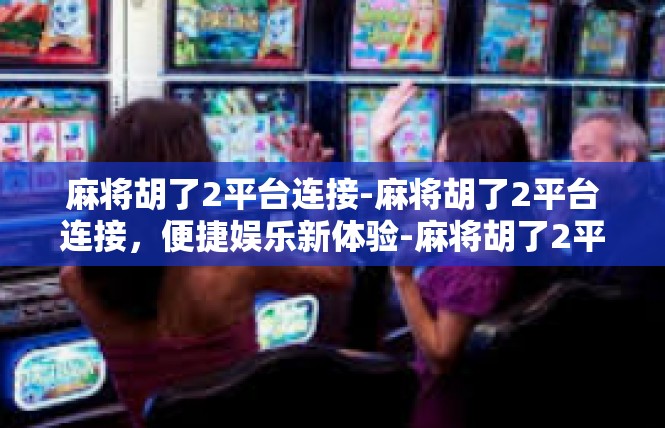 麻将胡了2平台连接-麻将胡了2平台连接，便捷娱乐新体验-麻将胡了2平台连接