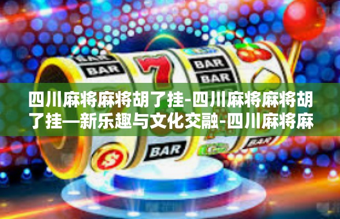 四川麻将麻将胡了挂-四川麻将麻将胡了挂—新乐趣与文化交融-四川麻将麻将胡了挂