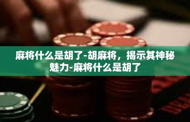 麻将什么是胡了-胡麻将，揭示其神秘魅力-麻将什么是胡了