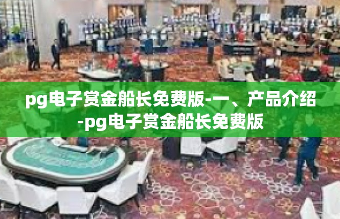 pg电子赏金船长免费版-一、产品介绍-pg电子赏金船长免费版