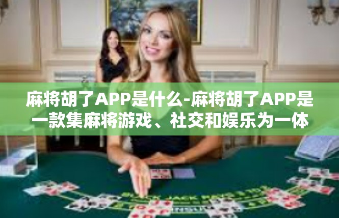 麻将胡了APP是什么-麻将胡了APP是一款集麻将游戏、社交和娱乐为一体的移动应用。这款APP以其便捷性、互动性和趣味性等特点，深受麻将爱好者的喜爱。麻将胡了APP是什么
