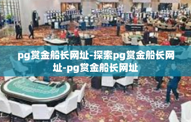 pg赏金船长网址-探索pg赏金船长网址-pg赏金船长网址