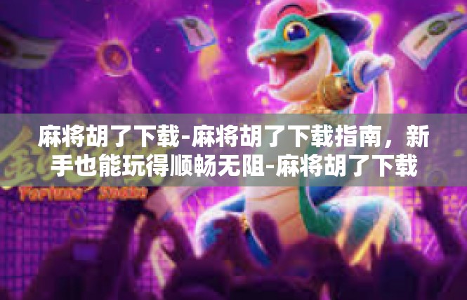 麻将胡了下载-麻将胡了下载指南，新手也能玩得顺畅无阻-麻将胡了下载