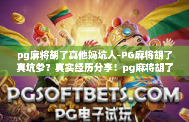 pg麻将胡了真他妈坑人-PG麻将胡了真坑爹？真实经历分享！pg麻将胡了真他妈坑人