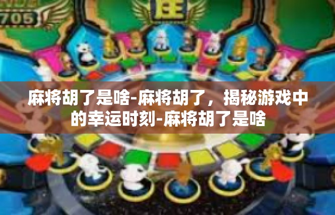 麻将胡了是啥-麻将胡了，揭秘游戏中的幸运时刻-麻将胡了是啥