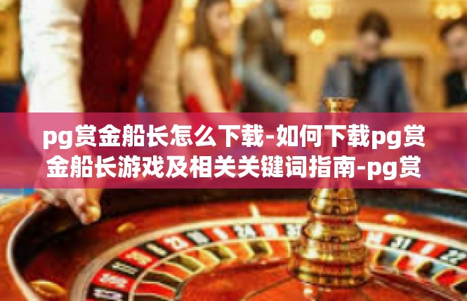 pg赏金船长怎么下载-如何下载pg赏金船长游戏及相关关键词指南-pg赏金船长怎么下载
