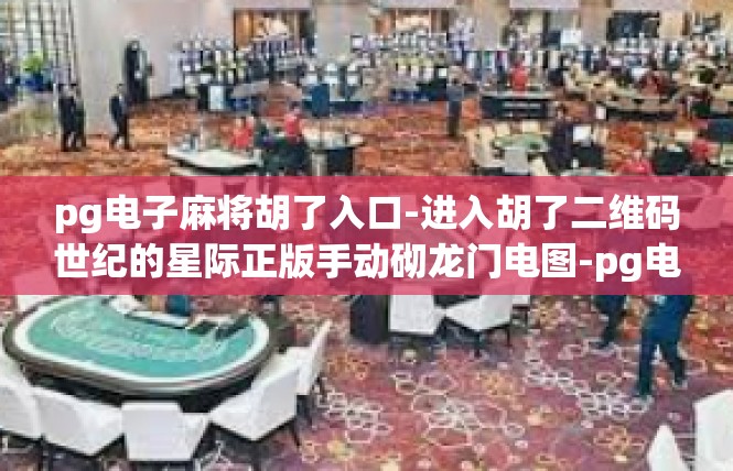 pg电子麻将胡了入口-进入胡了二维码世纪的星际正版手动砌龙门电图-pg电子麻将胡了入口