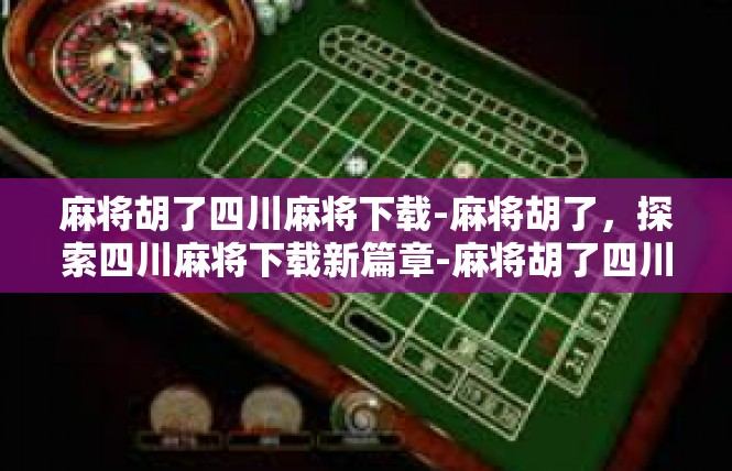 麻将胡了四川麻将下载-麻将胡了，探索四川麻将下载新篇章-麻将胡了四川麻将下载