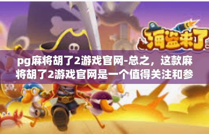 pg麻将胡了2游戏官网-总之，这款麻将胡了2游戏官网是一个值得关注和参与的平台，它为玩家们提供了一个充满乐趣和激情的游戏环境。让我们一起在游戏中畅游，享受游戏的乐趣和激情吧！pg麻将胡了2游戏官网